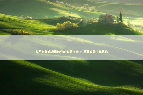 多平台兼容通讯软件的安装指南 + 显著改善工作协作 新闻